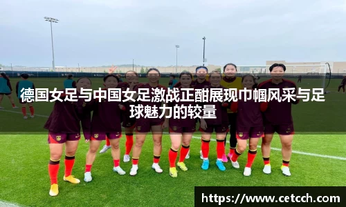 德国女足与中国女足激战正酣展现巾帼风采与足球魅力的较量